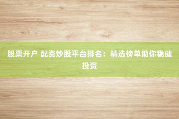 股票开户 配资炒股平台排名：精选榜单助你稳健投资