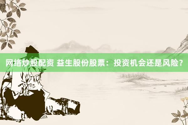 网络炒股配资 益生股份股票：投资机会还是风险？