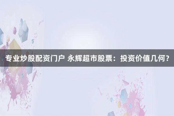 专业炒股配资门户 永辉超市股票：投资价值几何？