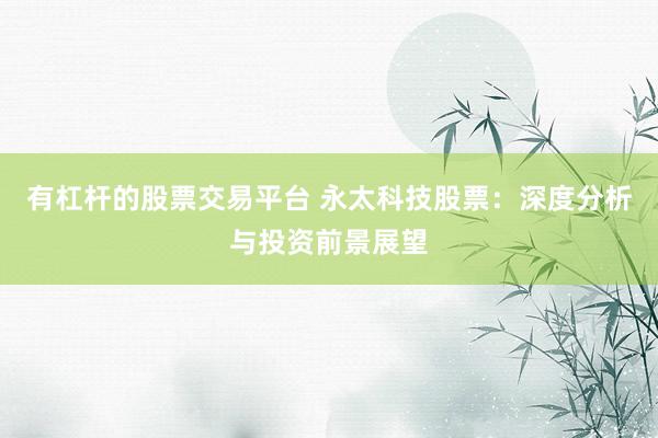 有杠杆的股票交易平台 永太科技股票：深度分析与投资前景展望