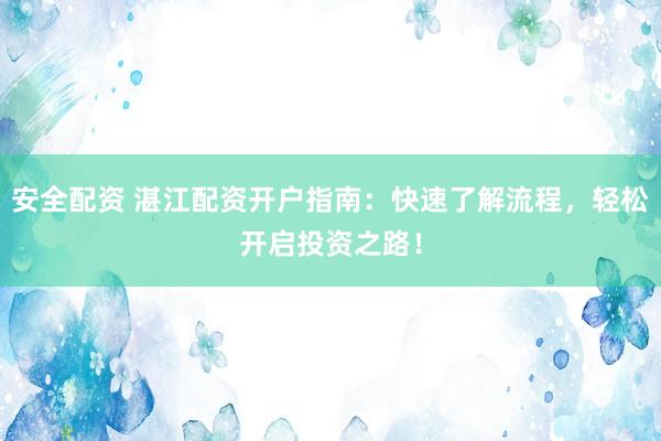 安全配资 湛江配资开户指南：快速了解流程，轻松开启投资之路！