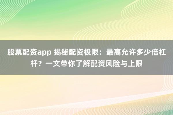 股票配资app 揭秘配资极限：最高允许多少倍杠杆？一文带你了解配资风险与上限