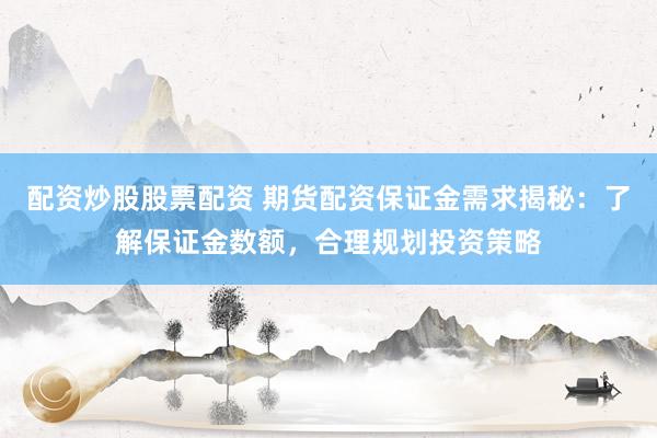 配资炒股股票配资 期货配资保证金需求揭秘：了解保证金数额，合理规划投资策略