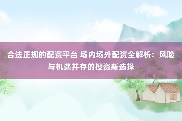 合法正规的配资平台 场内场外配资全解析：风险与机遇并存的投资新选择