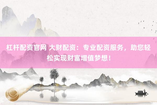 杠杆配资官网 大财配资：专业配资服务，助您轻松实现财富增值梦想！
