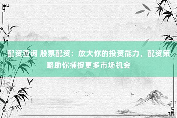 配资查询 股票配资：放大你的投资能力，配资策略助你捕捉更多市场机会