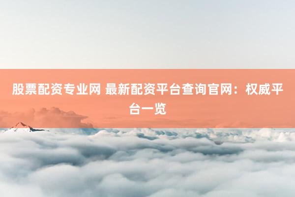 股票配资专业网 最新配资平台查询官网：权威平台一览