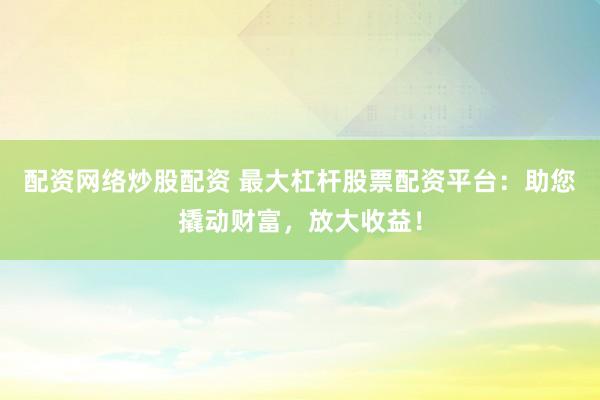 配资网络炒股配资 最大杠杆股票配资平台：助您撬动财富，放大收益！