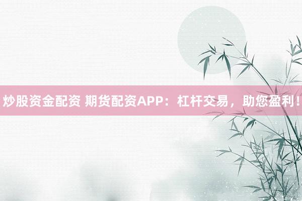 炒股资金配资 期货配资APP：杠杆交易，助您盈利！
