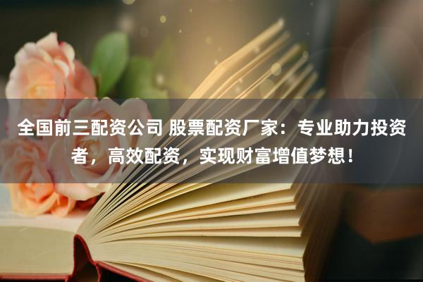 全国前三配资公司 股票配资厂家：专业助力投资者，高效配资，实现财富增值梦想！