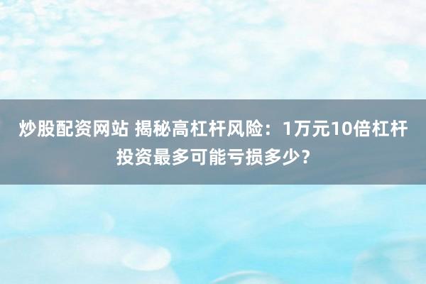 炒股配资网站 揭秘高杠杆风险：1万元10倍杠杆投资最多可能亏损多少？