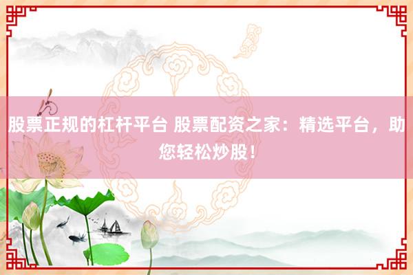 股票正规的杠杆平台 股票配资之家：精选平台，助您轻松炒股！