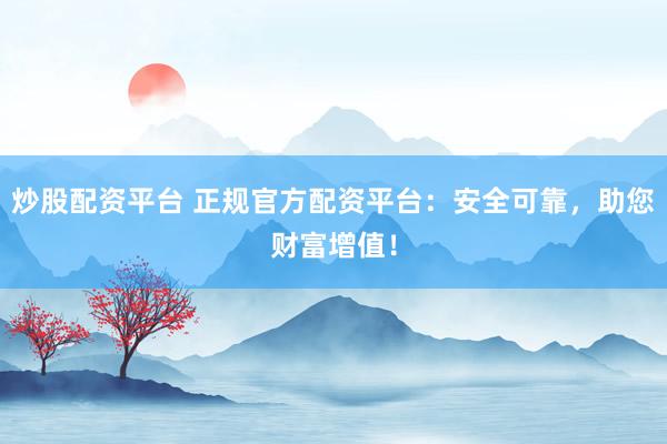 炒股配资平台 正规官方配资平台：安全可靠，助您财富增值！