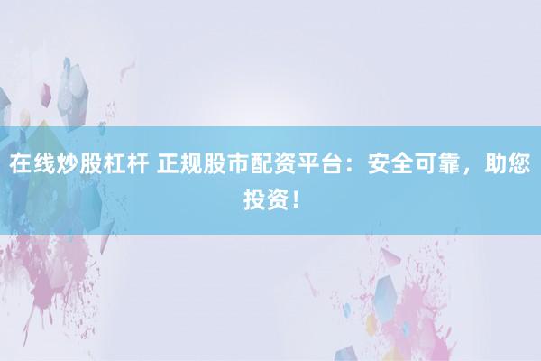 在线炒股杠杆 正规股市配资平台:安全可靠,助您投资!