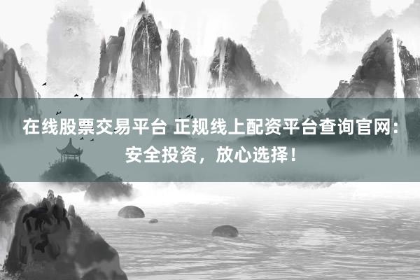 在线股票交易平台 正规线上配资平台查询官网：安全投资，放心选择！