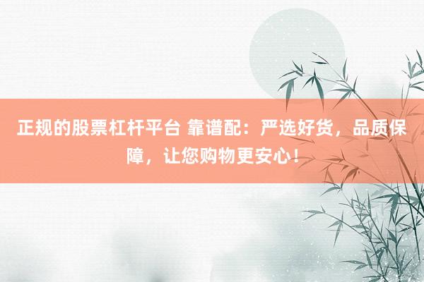 正规的股票杠杆平台 靠谱配：严选好货，品质保障，让您购物更安心！