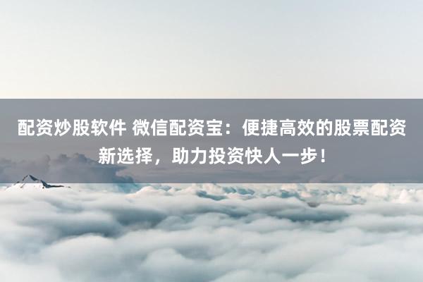 配资炒股软件 微信配资宝：便捷高效的股票配资新选择，助力投资快人一步！