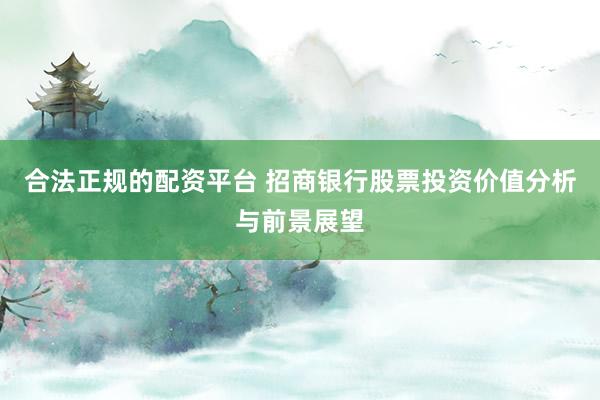 合法正规的配资平台 招商银行股票投资价值分析与前景展望