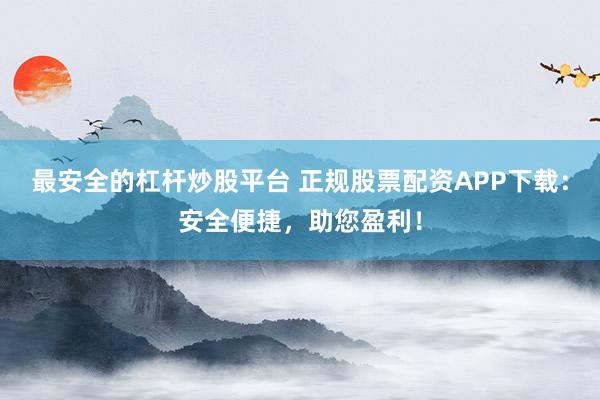 最安全的杠杆炒股平台 正规股票配资APP下载：安全便捷，助您盈利！