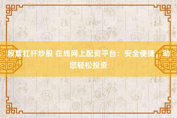 股票杠杆炒股 在线网上配资平台：安全便捷，助您轻松投资