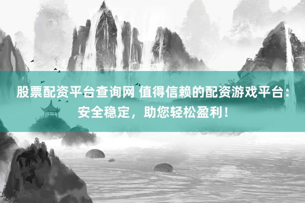 股票配资平台查询网 值得信赖的配资游戏平台:安全稳定,助您轻松盈利!