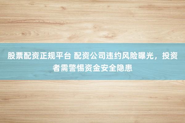 股票配资正规平台 配资公司违约风险曝光,投资者需警惕资金安全隐患