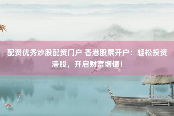 配资优秀炒股配资门户 香港股票开户:轻松投资港股,开启财富增值!