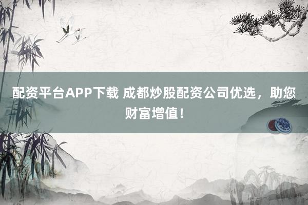 配资平台APP下载 成都炒股配资公司优选,助您财富增值!