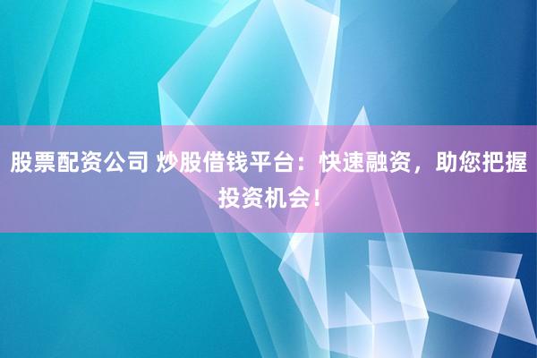 股票配资公司 炒股借钱平台:快速融资,助您把握投资机会!
