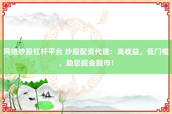 网络炒股杠杆平台 炒股配资代理：高收益，低门槛，助您掘金股市！