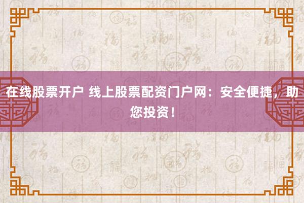 在线股票开户 线上股票配资门户网:安全便捷,助您投资!