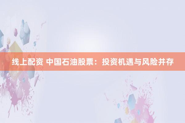 线上配资 中国石油股票：投资机遇与风险并存