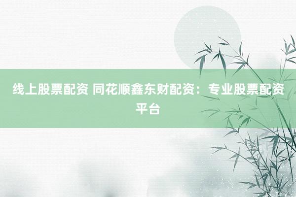 线上股票配资 同花顺鑫东财配资：专业股票配资平台