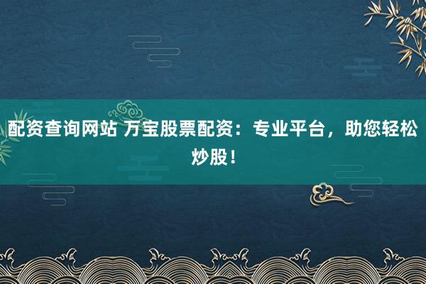 配资查询网站 万宝股票配资:专业平台,助您轻松炒股!