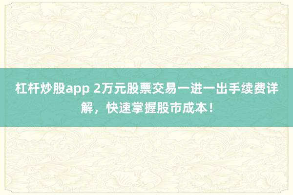 杠杆炒股app 2万元股票交易一进一出手续费详解，快速掌握股市成本！