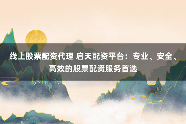线上股票配资代理 启天配资平台:专业、安全、高效的股票配资服务首选
