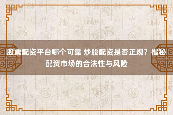 股票配资平台哪个可靠 炒股配资是否正规？揭秘配资市场的合法性与风险