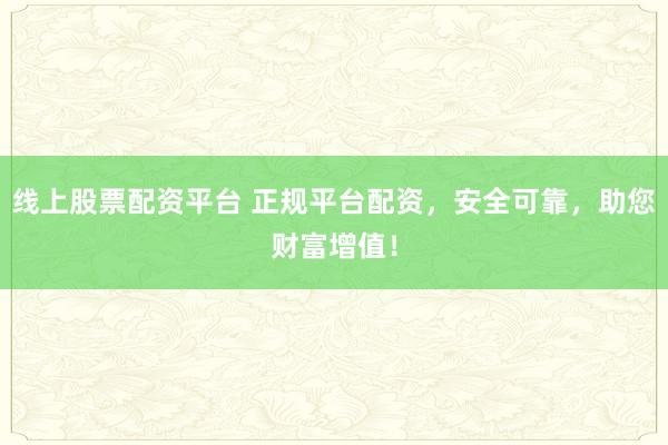 线上股票配资平台 正规平台配资，安全可靠，助您财富增值！