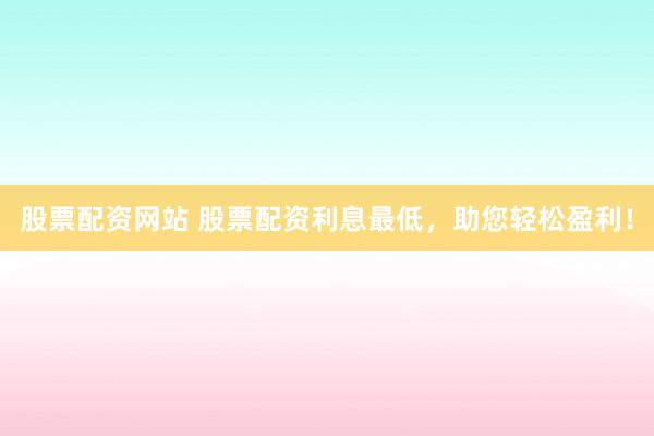 股票配资网站 股票配资利息最低,助您轻松盈利!