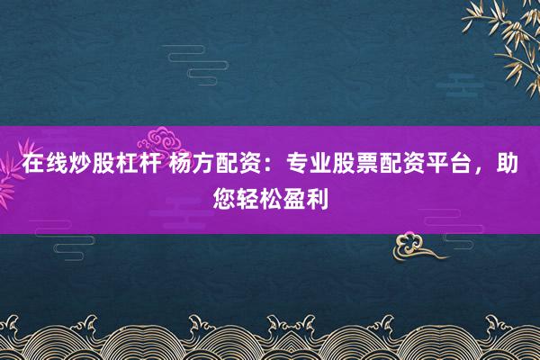 在线炒股杠杆 杨方配资:专业股票配资平台,助您轻松盈利