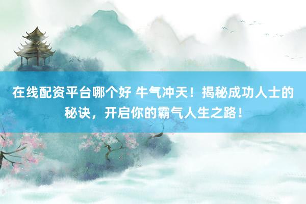 在线配资平台哪个好 牛气冲天!揭秘成功人士的秘诀,开启你的霸气人生之路!