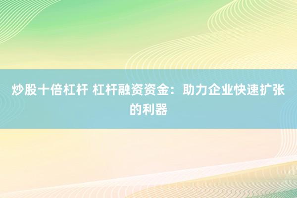 炒股十倍杠杆 杠杆融资资金:助力企业快速扩张的利器