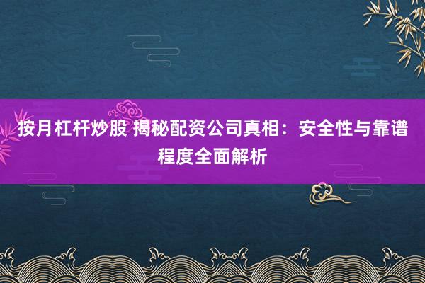 按月杠杆炒股 揭秘配资公司真相:安全性与靠谱程度全面解析