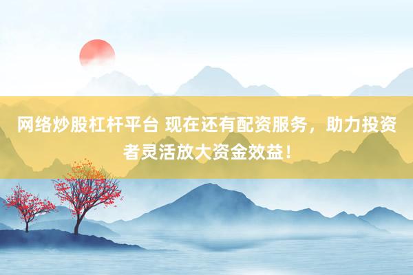 网络炒股杠杆平台 现在还有配资服务,助力投资者灵活放大资金效益!