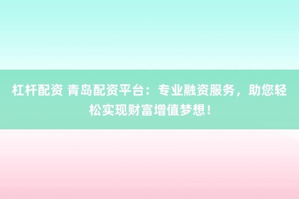 杠杆配资 青岛配资平台:专业融资服务,助您轻松实现财富增值梦想!