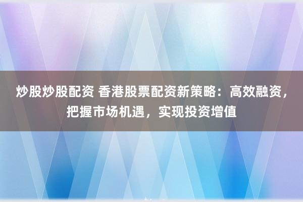 炒股炒股配资 香港股票配资新策略:高效融资,把握市场机遇,实现投资增值