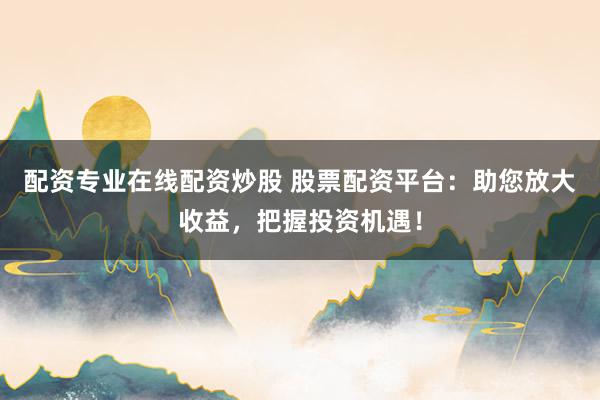 配资专业在线配资炒股 股票配资平台:助您放大收益,把握投资机遇!