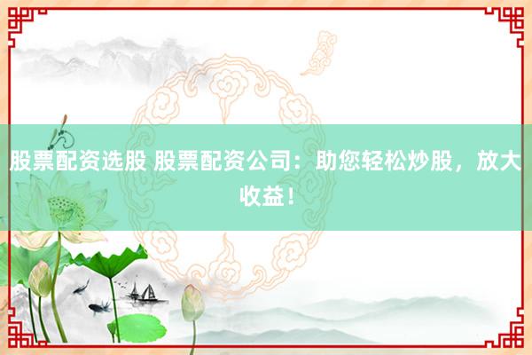 股票配资选股 股票配资公司:助您轻松炒股,放大收益!