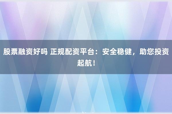 股票融资好吗 正规配资平台:安全稳健,助您投资起航!