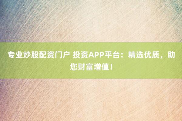 专业炒股配资门户 投资APP平台:精选优质,助您财富增值!